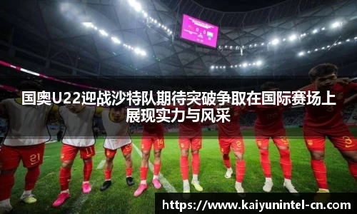 国奥U22迎战沙特队期待突破争取在国际赛场上展现实力与风采