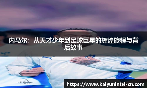 内马尔：从天才少年到足球巨星的辉煌旅程与背后故事