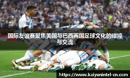 国际友谊赛聚焦美国与巴西两国足球文化的碰撞与交流