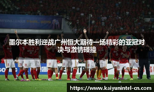 墨尔本胜利迎战广州恒大期待一场精彩的亚冠对决与激情碰撞