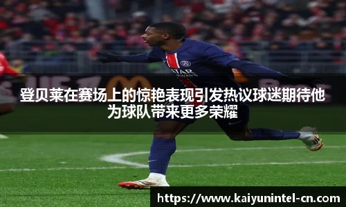 登贝莱在赛场上的惊艳表现引发热议球迷期待他为球队带来更多荣耀