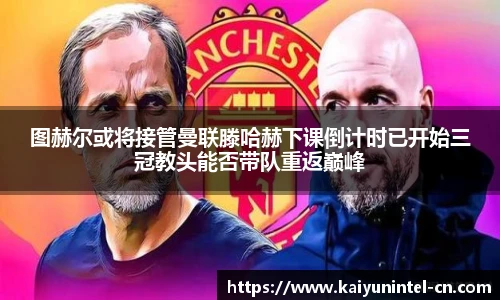 图赫尔或将接管曼联滕哈赫下课倒计时已开始三冠教头能否带队重返巅峰