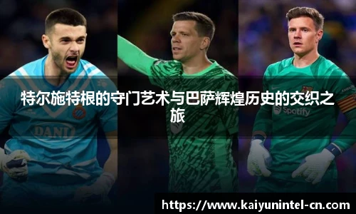 特尔施特根的守门艺术与巴萨辉煌历史的交织之旅